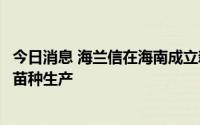 今日消息 海兰信在海南成立新公司，经营范围含转基因水产苗种生产