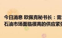 今日消息 欧佩克秘书长：需求看涨，闲置产能正耗尽，全球石油市场面临很高的供应紧张风险