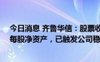 今日消息 齐鲁华信：股票收盘价格连续20个交易日均低于每股净资产，已触发公司稳定股价预案
