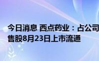 今日消息 西点药业：占公司总股本1.29%的IPO网下配售限售股8月23日上市流通