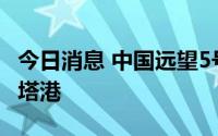 今日消息 中国远望5号船停靠斯里兰卡汉班托塔港