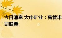今日消息 大中矿业：高管半年度报告披露窗口敏感期买入公司股票