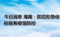 今日消息 海南：防控形势依然严峻复杂，围绕社会面清零目标统筹疫情防控