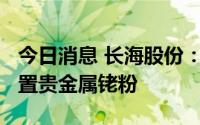 今日消息 长海股份：拟继续出售不超50kg闲置贵金属铑粉