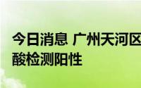 今日消息 广州天河区发现1名省外返穗人员核酸检测阳性