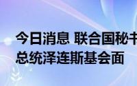 今日消息 联合国秘书长古特雷斯将与乌克兰总统泽连斯基会面