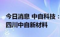 今日消息 中自科技：拟3000万元设立子公司四川中自新材料