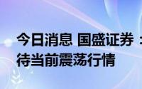 今日消息 国盛证券：指数蓄势待发，积极看待当前震荡行情