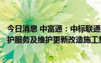 今日消息 中富通：中标联通福建分公司8129.39万元网络维护服务及维护更新改造施工集中采购项目