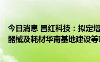 今日消息 昌红科技：拟定增募资不超8亿元，加码高端医疗器械及耗材华南基地建设等项目