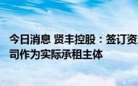 今日消息 贤丰控股：签订资产租赁协议，并拟成立下属子公司作为实际承租主体