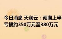 今日消息 天润云：预期上半年录得普通股权益持有人应占净亏损约350万元至380万元