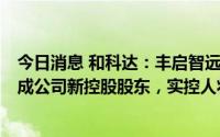今日消息 和科达：丰启智远拟受让公司16%-20%股份，将成公司新控股股东，实控人将变更