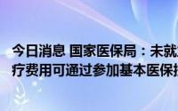 今日消息 国家医保局：未就业和灵活就业妇女生育发生的医疗费用可通过参加基本医保按规定报销