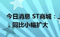 今日消息 ST商城：上半年净亏4061.03万元，同比小幅扩大