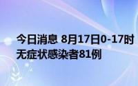 今日消息 8月17日0-17时，海南乐东新增确诊病例10例、无症状感染者81例