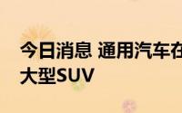 今日消息 通用汽车在美国召回超过48.4万辆大型SUV