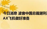 今日消息 波音中国总裁谢利嘉：已为从舟山恢复交付737 MAX飞机做好准备