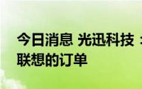 今日消息 光迅科技：公司在第三季度有来自联想的订单