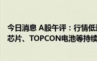 今日消息 A股午评：行情低迷，上证指数跌0.48%，半导体芯片、TOPCON电池等持续活跃