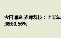 今日消息 光库科技：上半年归母净利润5791.32万元，同比增长0.56%