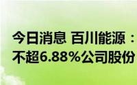今日消息 百川能源：持股5%以上股东拟减持不超6.88%公司股份
