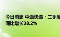 今日消息 中通快递：二季度实现调整后净利润17.59亿元，同比增长38.2%