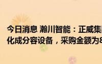 今日消息 瀚川智能：正威集团拟向公司采购锂电池生产配套化成分容设备，采购金额为8.34亿元