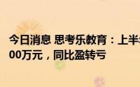 今日消息 思考乐教育：上半年预期录得净亏损3000万元-3500万元，同比盈转亏