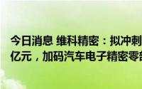 今日消息 维科精密：拟冲刺创业板IPO上市，预计募资4.35亿元，加码汽车电子精密零部件生产线扩建等项目