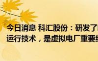 今日消息 科汇股份：研发了新能源电站高效运行系统和孤岛运行技术，是虚拟电厂重要组成部分