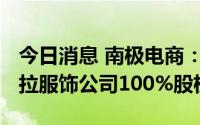 今日消息 南极电商：拟4500万元收购贝拉维拉服饰公司100%股权