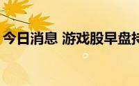 今日消息 游戏股早盘持续走低，多股跌超4%