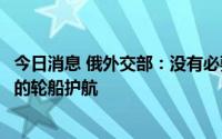 今日消息 俄外交部：没有必要吸引第三国为运输乌克兰粮食的轮船护航