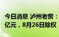 今日消息 泸州老窖：拟共派发现金红利47.74亿元，8月26日除权