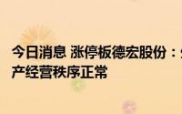 今日消息 涨停板德宏股份：生产经营活动一切正常，内部生产经营秩序正常