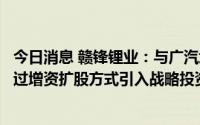 今日消息 赣锋锂业：与广汽埃安签约，决定参与广汽埃安通过增资扩股方式引入战略投资者项目