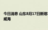 今日消息 山东8月17日新增本土无症状感染者3例，涉日照、威海