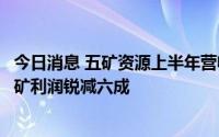 今日消息 五矿资源上半年营收同比下降42%，拉斯邦巴斯铜矿利润锐减六成