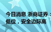 今日消息 浙商证券：保险板块估值处于历史低位，安全边际高