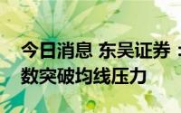 今日消息 东吴证券：底部蓝筹有所补涨，指数突破均线压力
