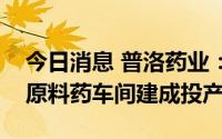 今日消息 普洛药业：KY08-Ⅱ高标准自动化原料药车间建成投产