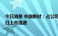 今日消息 中旗新材：占公司总股本22.28%的限售股8月23日上市流通