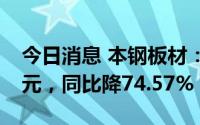 今日消息 本钢板材：上半年归母净利5.62亿元，同比降74.57%