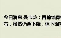 今日消息 曼卡龙：目前培育钻石成本已是天然钻石的25%左右，虽然仍会下降，但下降空间不大