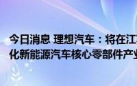 今日消息 理想汽车：将在江苏常州武进国家高新区建设国际化新能源汽车核心零部件产业园