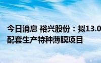 今日消息 裕兴股份：拟13.05亿元投建年产25万吨功能聚酯配套生产特种薄膜项目