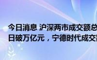 今日消息 沪深两市成交额总计10541亿元，连续第3个交易日破万亿元，宁德时代成交额居首