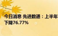 今日消息 先进数通：上半年归母净利润2480.28万元，同比下降76.77%