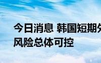 今日消息 韩国短期外债比例走高，韩央行：风险总体可控